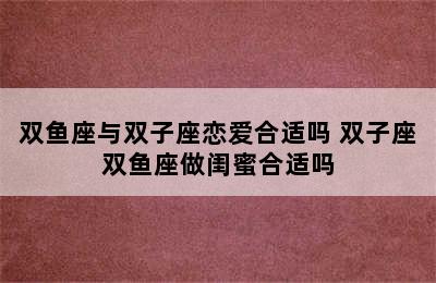 双鱼座与双子座恋爱合适吗 双子座双鱼座做闺蜜合适吗